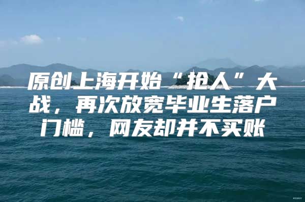 原创上海开始“抢人”大战，再次放宽毕业生落户门槛，网友却并不买账