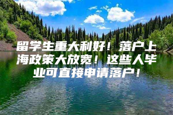 留学生重大利好！落户上海政策大放宽！这些人毕业可直接申请落户！