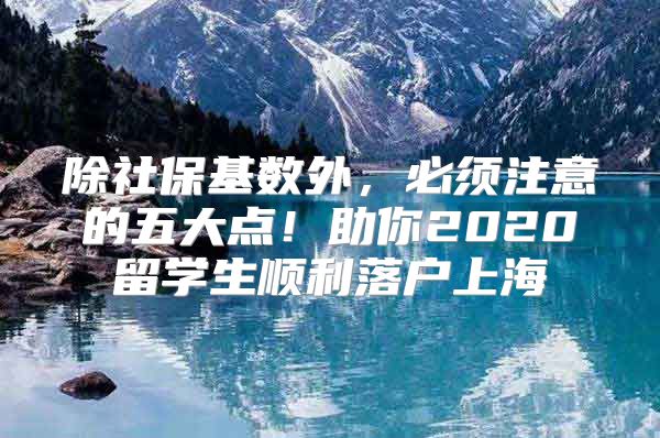 除社保基数外，必须注意的五大点！助你2020留学生顺利落户上海