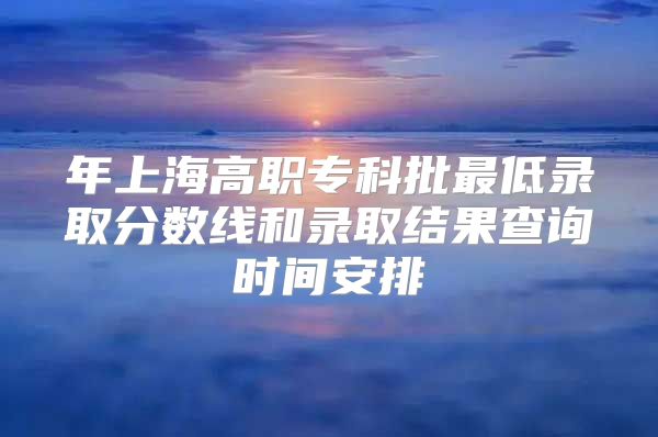 年上海高职专科批最低录取分数线和录取结果查询时间安排