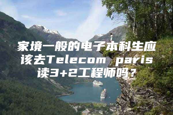 家境一般的电子本科生应该去Telecom paris读3+2工程师吗？