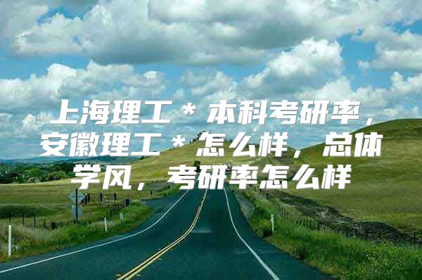 上海理工＊本科考研率，安徽理工＊怎么样，总体学风，考研率怎么样