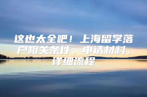 这也太全吧！上海留学落户相关条件、申请材料、详细流程