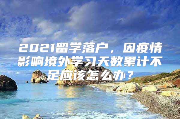 2021留学落户，因疫情影响境外学习天数累计不足应该怎么办？