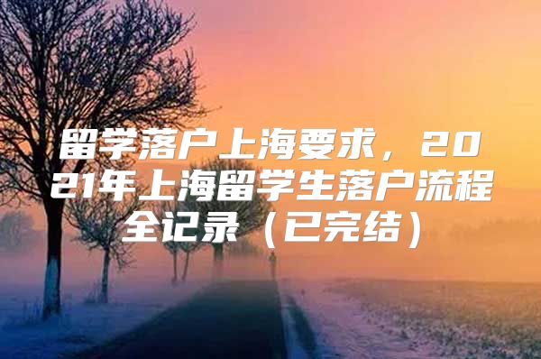 留学落户上海要求，2021年上海留学生落户流程全记录（已完结）