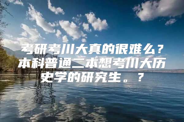 考研考川大真的很难么？本科普通二本想考川大历史学的研究生。？