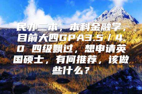 民办二本，本科金融学，目前大四GPA3.5／4.0 四级飘过，想申请英国硕士，有何推荐，该做些什么？