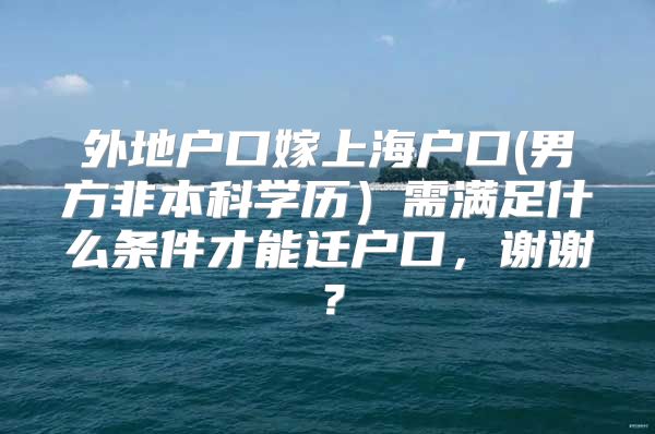 外地户口嫁上海户口(男方非本科学历）需满足什么条件才能迁户口，谢谢？