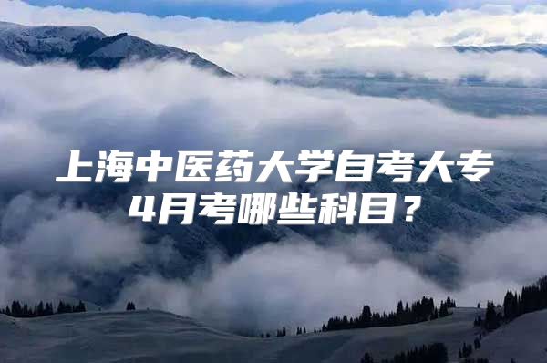 上海中医药大学自考大专4月考哪些科目？