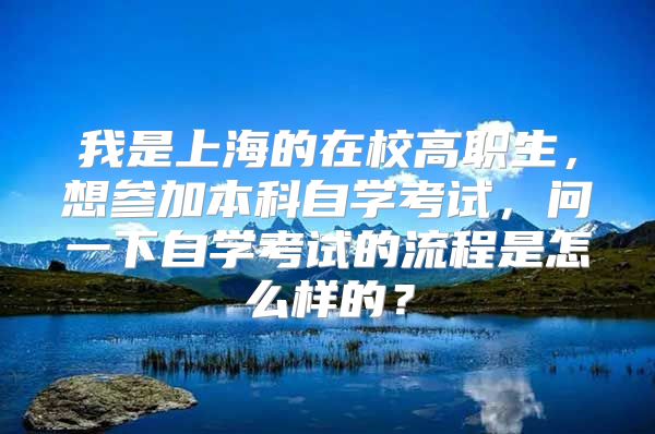 我是上海的在校高职生，想参加本科自学考试，问一下自学考试的流程是怎么样的？