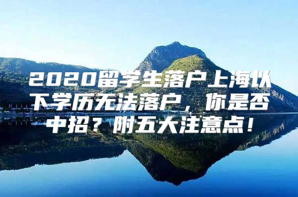 2020留学生落户上海以下学历无法落户，你是否中招？附五大注意点！