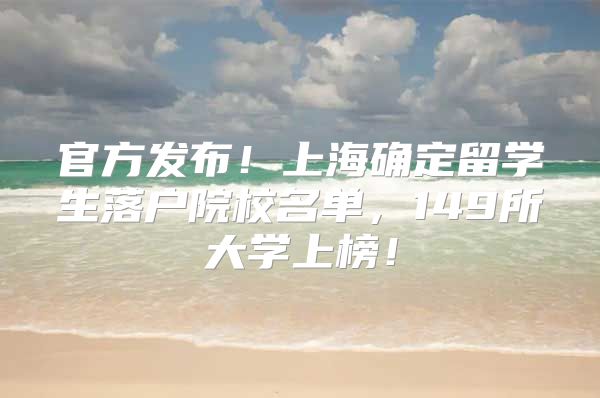 官方发布！上海确定留学生落户院校名单，149所大学上榜！