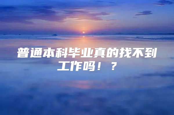 普通本科毕业真的找不到工作吗！？