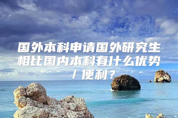 国外本科申请国外研究生相比国内本科有什么优势／便利？