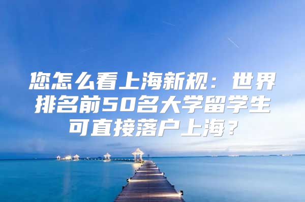 您怎么看上海新规：世界排名前50名大学留学生可直接落户上海？