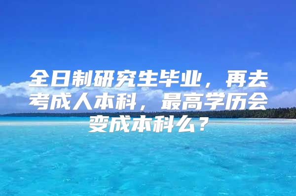 全日制研究生毕业，再去考成人本科，最高学历会变成本科么？