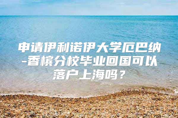 申请伊利诺伊大学厄巴纳-香槟分校毕业回国可以落户上海吗？