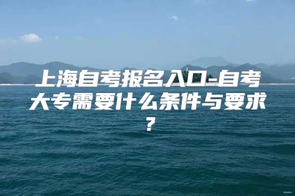 上海自考报名入口-自考大专需要什么条件与要求？