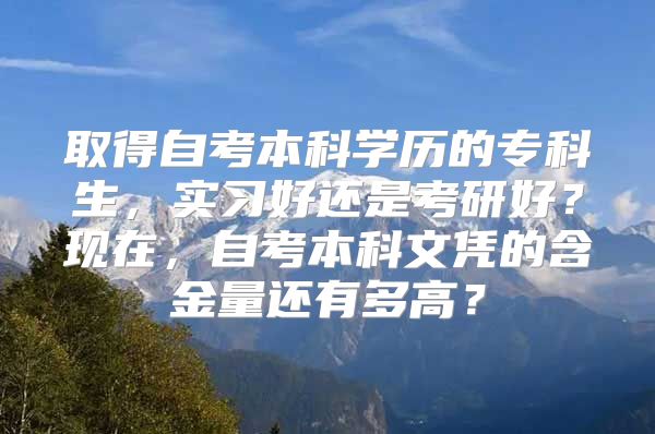 取得自考本科学历的专科生，实习好还是考研好？现在，自考本科文凭的含金量还有多高？