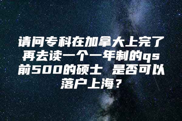 请问专科在加拿大上完了再去读一个一年制的qs前500的硕士 是否可以落户上海？