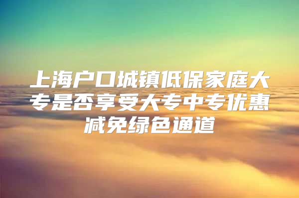 上海户口城镇低保家庭大专是否享受大专中专优惠减免绿色通道