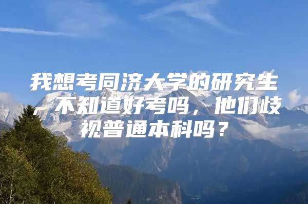 我想考同济大学的研究生，不知道好考吗，他们歧视普通本科吗？