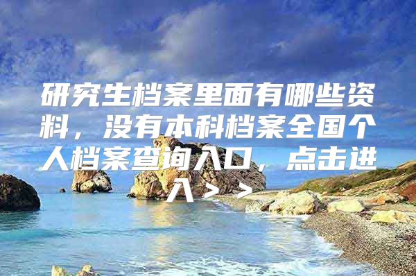 研究生档案里面有哪些资料，没有本科档案全国个人档案查询入口，点击进入＞＞