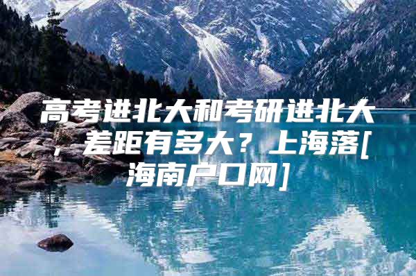 高考进北大和考研进北大，差距有多大？上海落[海南户口网]