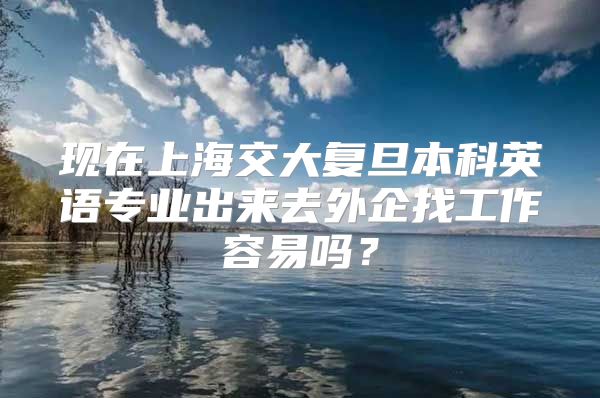 现在上海交大复旦本科英语专业出来去外企找工作容易吗？