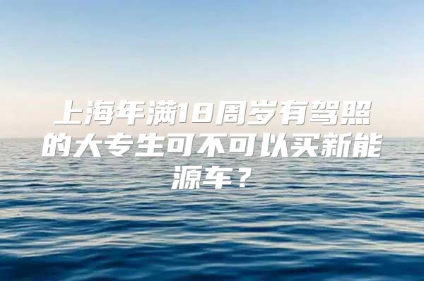 上海年满18周岁有驾照的大专生可不可以买新能源车？