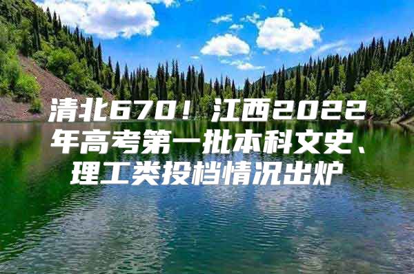 清北670！江西2022年高考第一批本科文史、理工类投档情况出炉