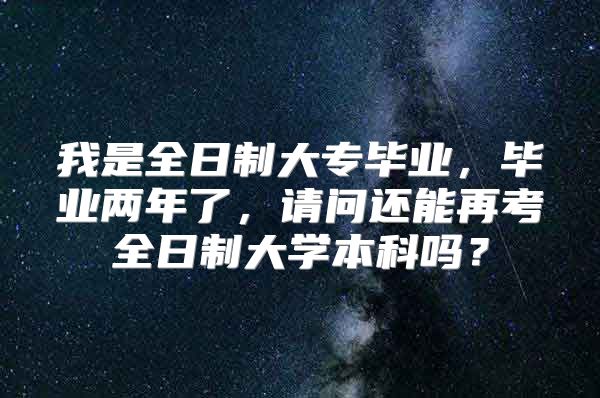 我是全日制大专毕业，毕业两年了，请问还能再考全日制大学本科吗？