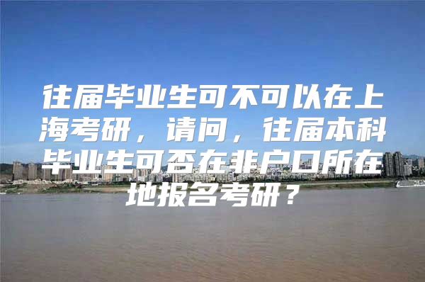 往届毕业生可不可以在上海考研，请问，往届本科毕业生可否在非户口所在地报名考研？