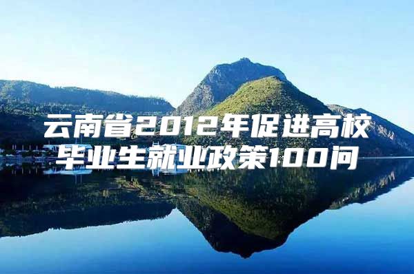 云南省2012年促进高校毕业生就业政策100问