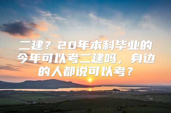 二建？20年本科毕业的今年可以考二建吗，身边的人都说可以考？