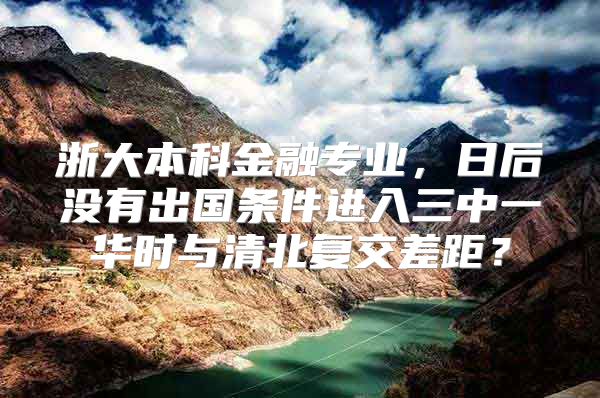 浙大本科金融专业，日后没有出国条件进入三中一华时与清北复交差距？