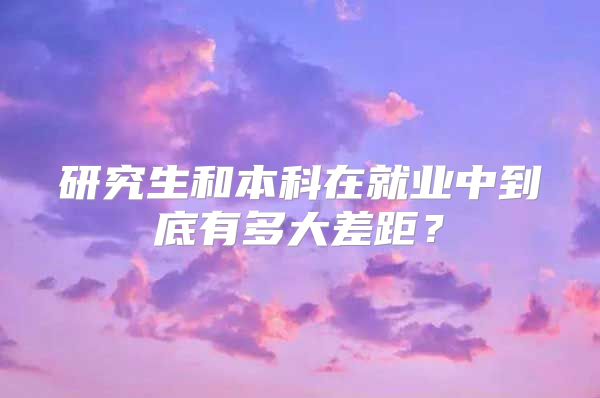 研究生和本科在就业中到底有多大差距？