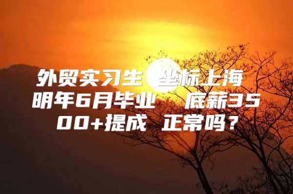 外贸实习生 坐标上海 明年6月毕业  底薪3500+提成 正常吗？