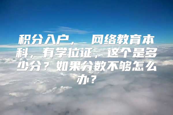 积分入户， 网络教育本科，有学位证，这个是多少分？如果分数不够怎么办？