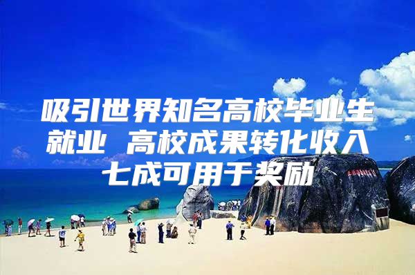 吸引世界知名高校毕业生就业 高校成果转化收入七成可用于奖励