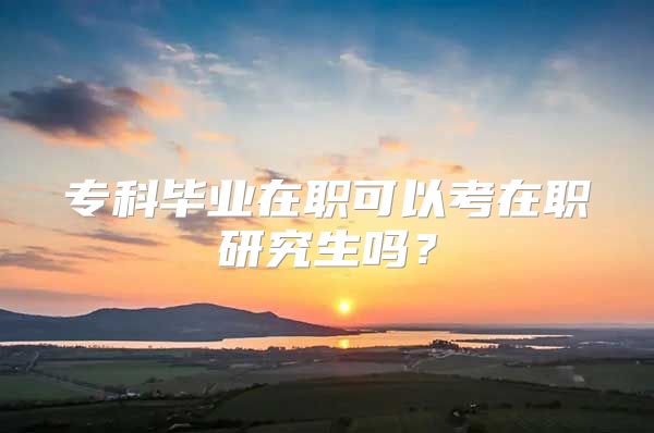 专科毕业在职可以考在职研究生吗？