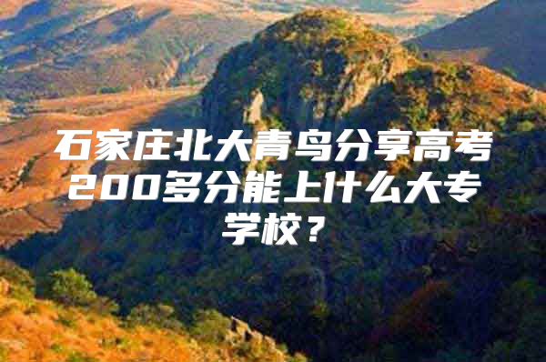 石家庄北大青鸟分享高考200多分能上什么大专学校？