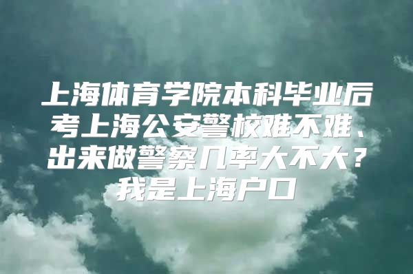 上海体育学院本科毕业后考上海公安警校难不难、出来做警察几率大不大？我是上海户口