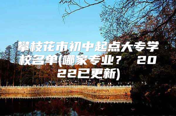 攀枝花市初中起点大专学校名单(哪家专业？ 2022已更新)