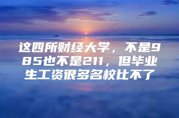 这四所财经大学，不是985也不是211，但毕业生工资很多名校比不了