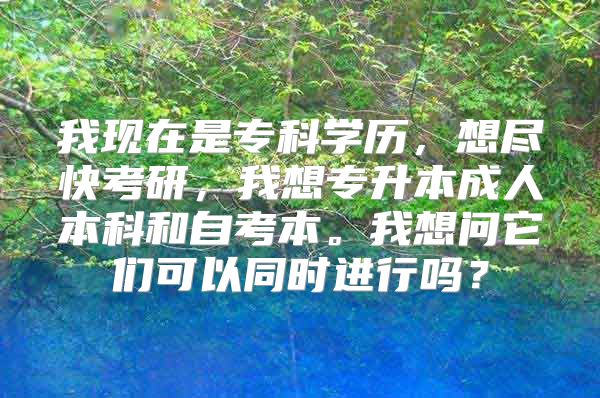 我现在是专科学历，想尽快考研，我想专升本成人本科和自考本。我想问它们可以同时进行吗？