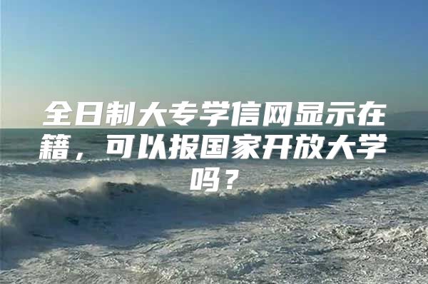 全日制大专学信网显示在籍，可以报国家开放大学吗？