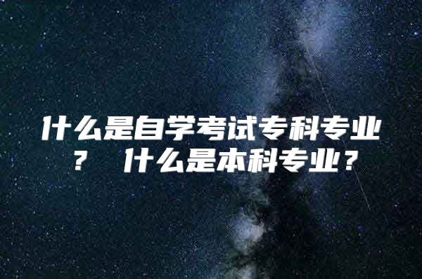 什么是自学考试专科专业？ 什么是本科专业？