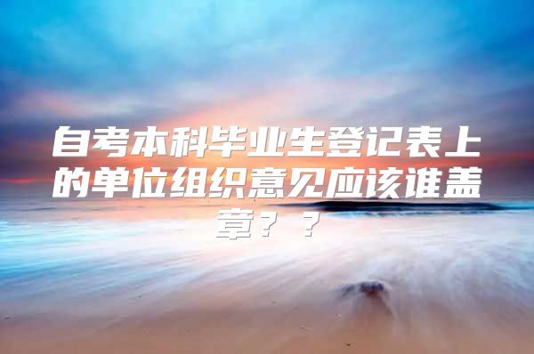 自考本科毕业生登记表上的单位组织意见应该谁盖章？？