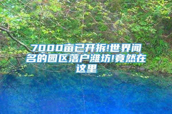 7000亩已开拆!世界闻名的园区落户潍坊!竟然在这里